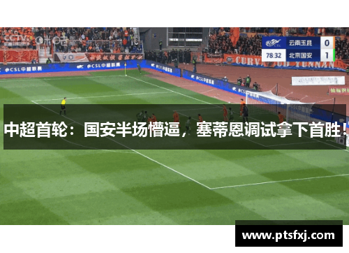 中超首轮：国安半场懵逼，塞蒂恩调试拿下首胜！