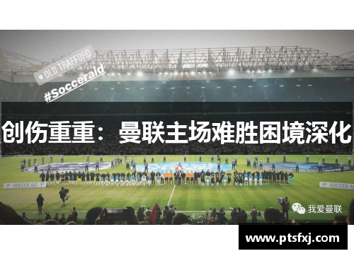 创伤重重：曼联主场难胜困境深化