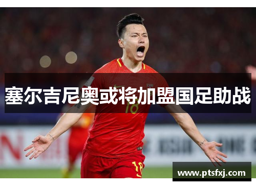 塞尔吉尼奥或将加盟国足助战